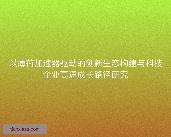 以薄荷加速器驱动的创新生态构建与科技企业高速成长路径研究