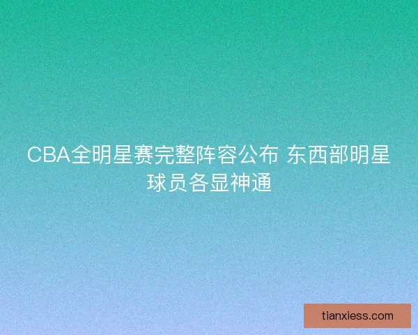 CBA全明星赛完整阵容公布 东西部明星球员各显神通