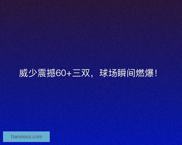 威少震撼60+三双，球场瞬间燃爆！