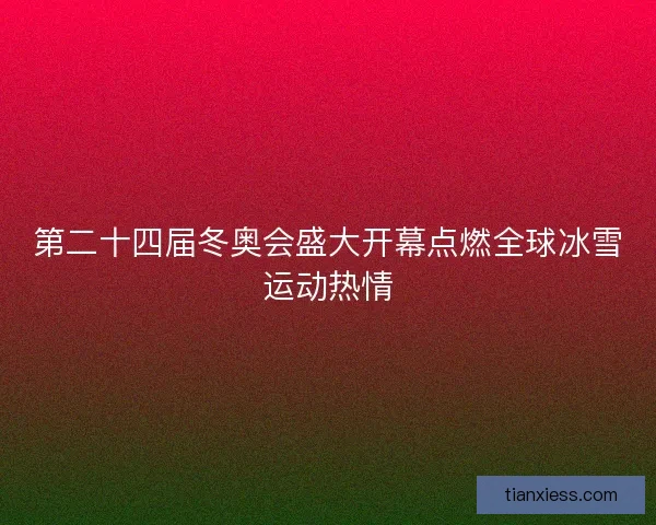 第二十四届冬奥会盛大开幕点燃全球冰雪运动热情