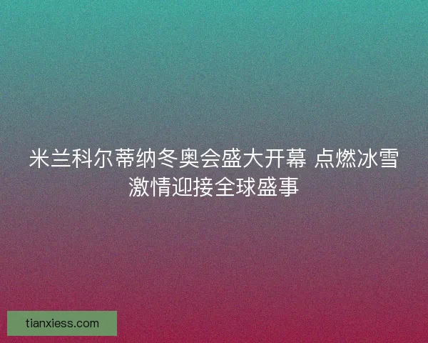 米兰科尔蒂纳冬奥会盛大开幕 点燃冰雪激情迎接全球盛事