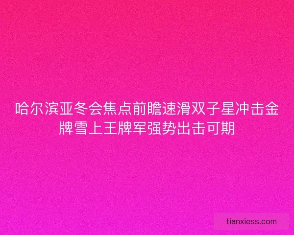 哈尔滨亚冬会焦点前瞻速滑双子星冲击金牌雪上王牌军强势出击可期