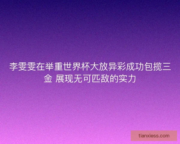 李雯雯在举重世界杯大放异彩成功包揽三金 展现无可匹敌的实力