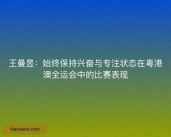 王曼昱：始终保持兴奋与专注状态在粤港澳全运会中的比赛表现